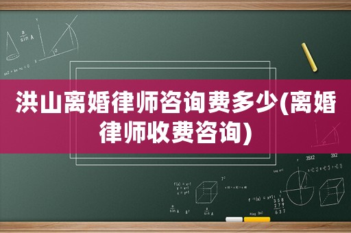 洪山離婚律師咨詢費(fèi)多少(離婚律師收費(fèi)咨詢)