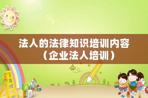 法人的法律知識培訓內容（企業法人培訓）