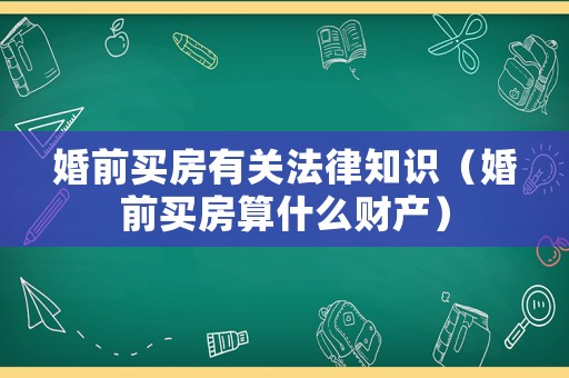 婚前買房有關法律知識（婚前買房算什么財產）