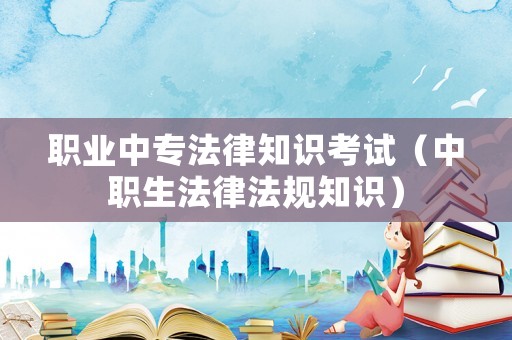職業中專法律知識考試（中職生法律法規知識）
