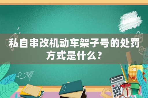 私自串改機動車架子號的處罰方式是什么？