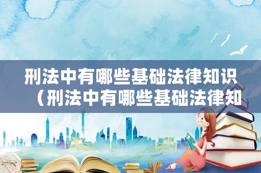 刑法中有哪些基礎(chǔ)法律知識(shí)（刑法中有哪些基礎(chǔ)法律知識(shí)內(nèi)容）