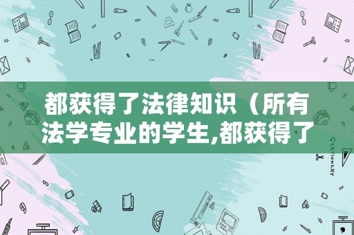 都獲得了法律知識（所有法學專業的學生,都獲得了法律知識）
