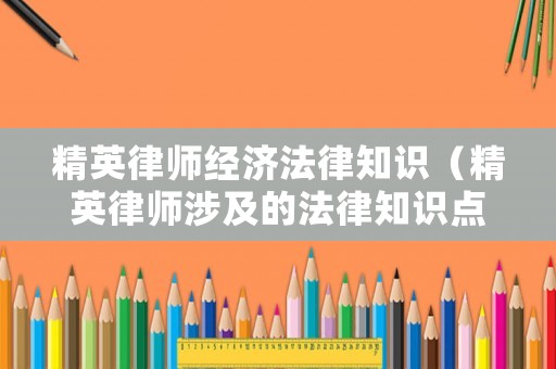 精英律師經濟法律知識（精英律師涉及的法律知識點）