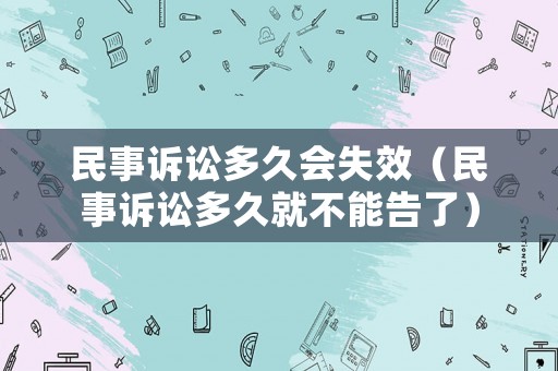 民事訴訟多久會失效（民事訴訟多久就不能告了）