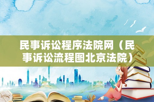 民事訴訟程序法院網（民事訴訟流程圖北京法院）