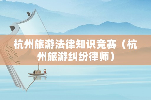 杭州旅游法律知識競賽（杭州旅游糾紛律師）