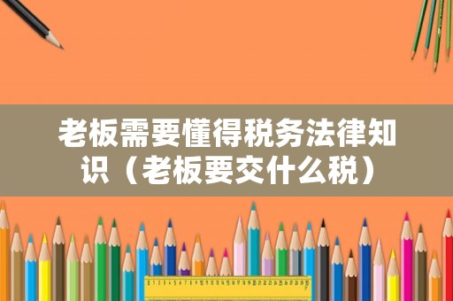 老板需要懂得稅務法律知識（老板要交什么稅）
