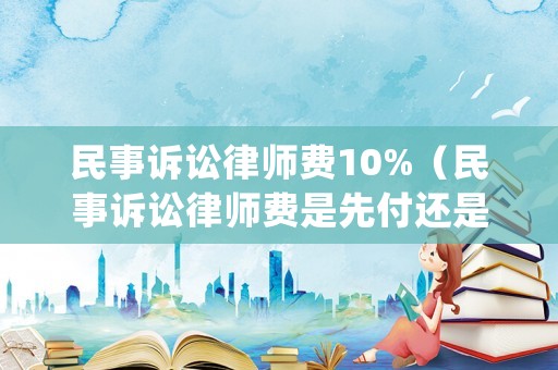 民事訴訟律師費10%（民事訴訟律師費是先付還是后付）