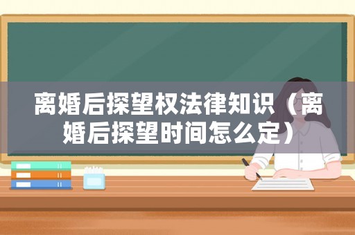 離婚后探望權法律知識（離婚后探望時間怎么定）