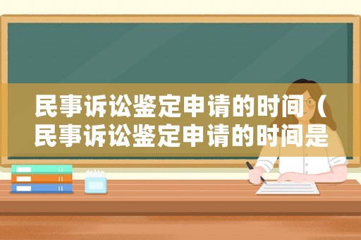 民事訴訟鑒定申請的時間（民事訴訟鑒定申請的時間是多久）