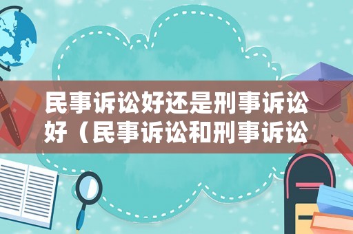 民事訴訟好還是刑事訴訟好（民事訴訟和刑事訴訟哪個好）
