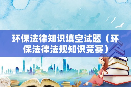 環(huán)保法律知識填空試題（環(huán)保法律法規(guī)知識競賽）