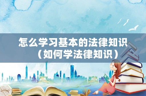 怎么學(xué)習(xí)基本的法律知識(shí)（如何學(xué)法律知識(shí)）
