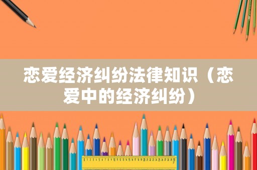 戀愛經(jīng)濟糾紛法律知識（戀愛中的經(jīng)濟糾紛）