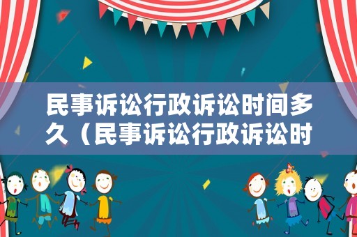 民事訴訟行政訴訟時間多久（民事訴訟行政訴訟時效）