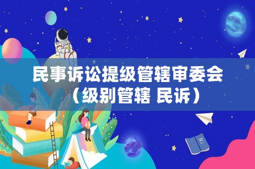 民事訴訟提級管轄審委會（級別管轄 民訴）