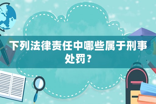 下列法律責任中哪些屬于刑事處罰？