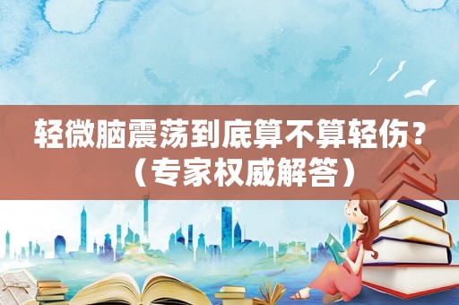 輕微腦震蕩到底算不算輕傷？（專家權(quán)威解答）