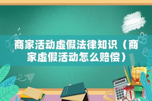 商家活動虛假法律知識（商家虛假活動怎么賠償）