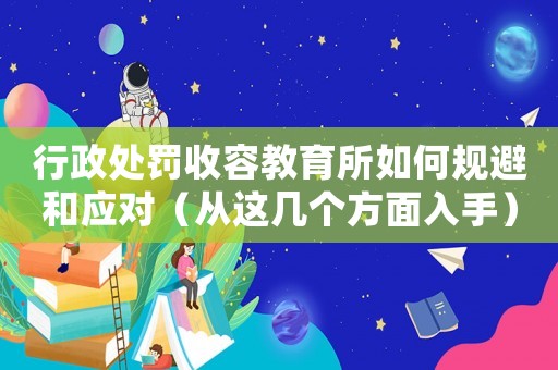 行政處罰收容教育所如何規避和應對（從這幾個方面入手）
