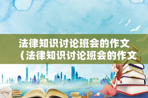 法律知識(shí)討論班會(huì)的作文（法律知識(shí)討論班會(huì)的作文800字）