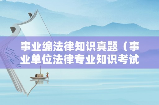 事業編法律知識真題（事業單位法律專業知識考試真題）