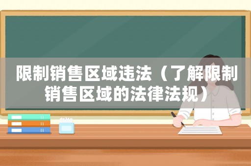 限制銷售區域違法（了解限制銷售區域的法律法規）