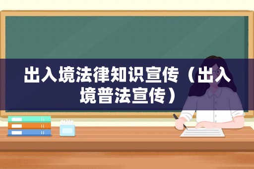 出入境法律知識宣傳（出入境普法宣傳）