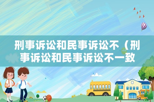 刑事訴訟和民事訴訟不（刑事訴訟和民事訴訟不一致）
