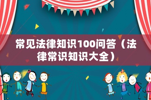 常見法律知識100問答（法律常識知識大全）