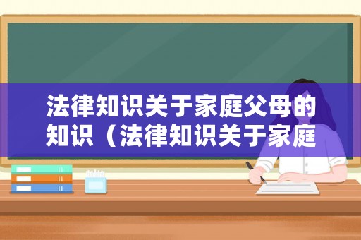 法律知識關于家庭父母的知識（法律知識關于家庭父母的知識點）