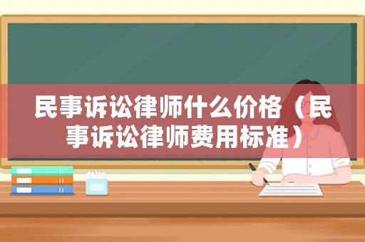 民事訴訟律師什么價格（民事訴訟律師費用標準）