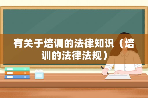 有關于培訓的法律知識（培訓的法律法規）
