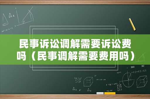 民事訴訟調解需要訴訟費嗎（民事調解需要費用嗎）