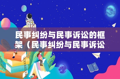 民事糾紛與民事訴訟的框架（民事糾紛與民事訴訟的關系如何理解）