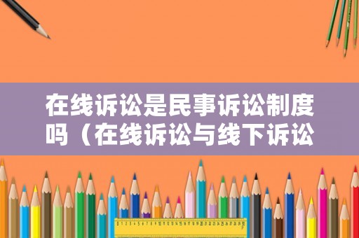 在線訴訟是民事訴訟制度嗎（在線訴訟與線下訴訟）