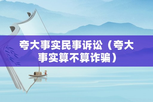 夸大事實民事訴訟（夸大事實算不算詐騙）