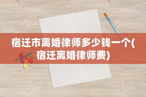 宿遷市離婚律師多少錢一個(宿遷離婚律師費)