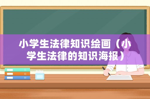 小學生法律知識繪畫（小學生法律的知識海報）