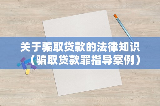 關于騙取貸款的法律知識（騙取貸款罪指導案例）