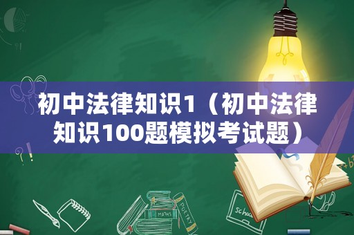 初中法律知識1（初中法律知識100題模擬考試題）