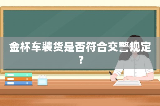 金杯車裝貨是否符合交警規定？