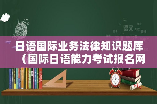 日語(yǔ)國(guó)際業(yè)務(wù)法律知識(shí)題庫(kù)（國(guó)際日語(yǔ)能力考試報(bào)名網(wǎng)站）