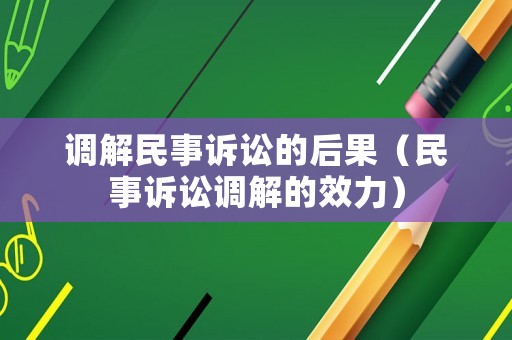 調解民事訴訟的后果（民事訴訟調解的效力）