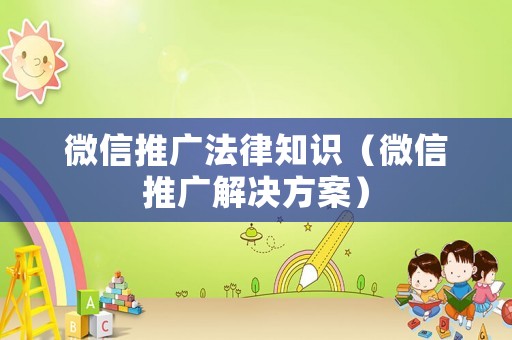 微信推廣法律知識（微信推廣解決方案）