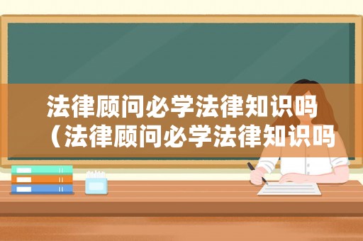 法律顧問必學(xué)法律知識嗎（法律顧問必學(xué)法律知識嗎知乎）