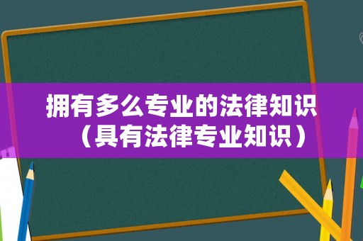 擁有多么專業的法律知識（具有法律專業知識）