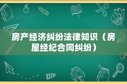 房產(chǎn)經(jīng)濟糾紛法律知識（房屋經(jīng)紀合同糾紛）