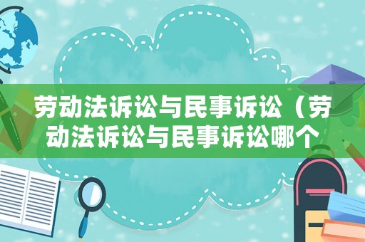 勞動法訴訟與民事訴訟（勞動法訴訟與民事訴訟哪個嚴重）